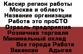 Кассир(регион работы - Москва и область) › Название организации ­ Работа-это проСТО › Отрасль предприятия ­ Розничная торговля › Минимальный оклад ­ 27 000 - Все города Работа » Вакансии   . Адыгея респ.,Адыгейск г.